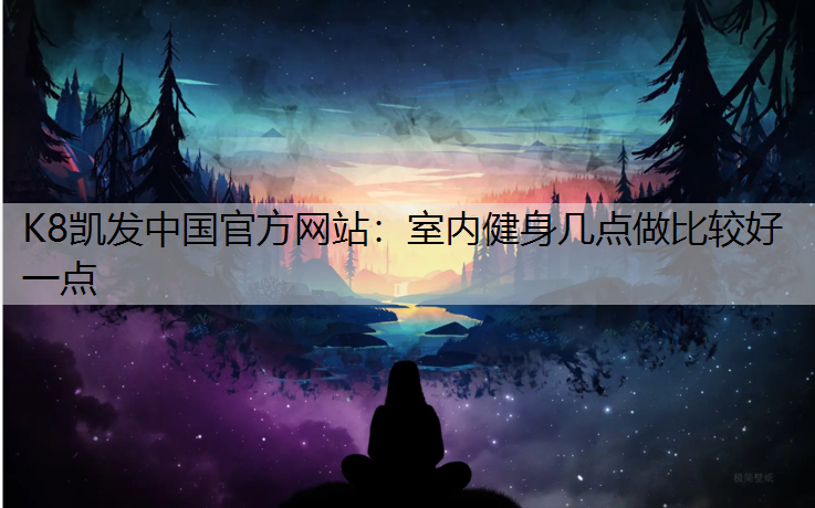 K8凯发中国官方网站：室内健身几点做比较好一点