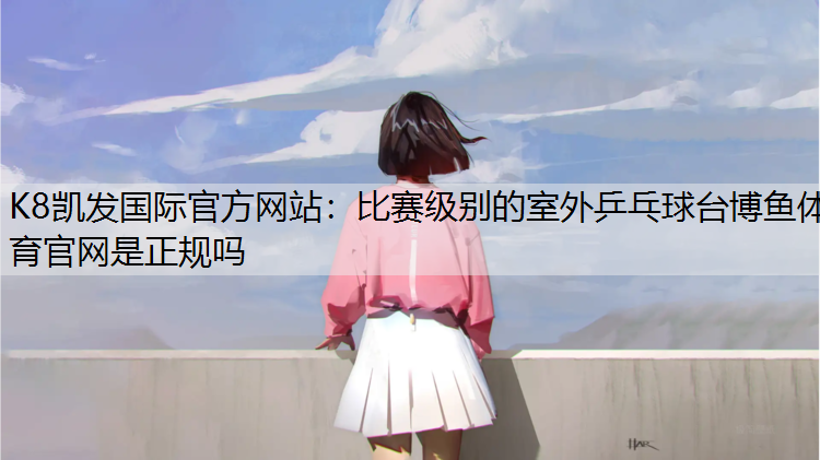 K8凯发国际官方网站：比赛级别的室外乒乓球台博鱼体育官网是正规吗