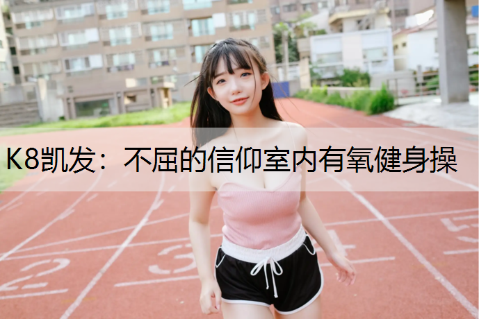 K8凯发：不屈的信仰室内有氧健身操