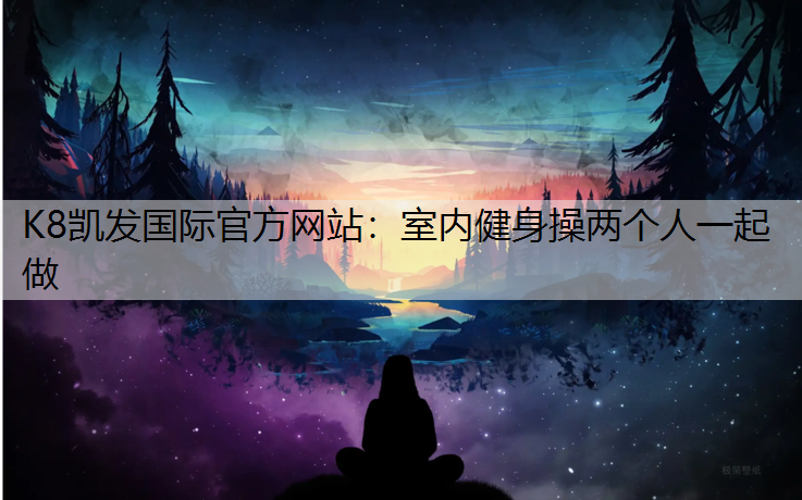 K8凯发国际官方网站：室内健身操两个人一起做