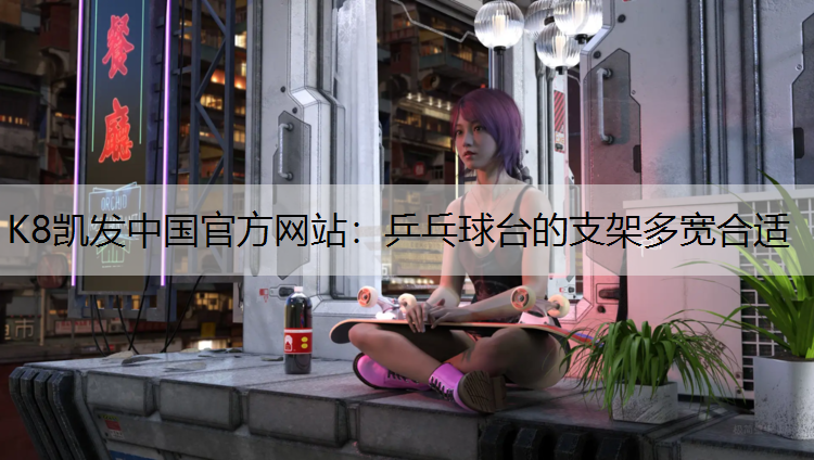 K8凯发中国官方网站：乒乓球台的支架多宽合适