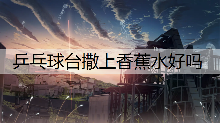 乒乓球台撒上香蕉水好吗