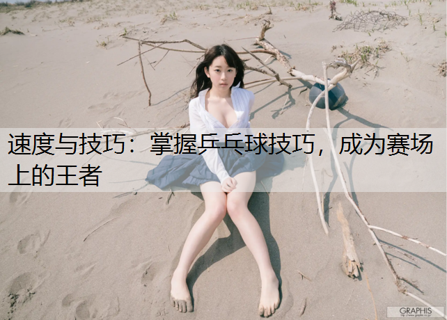 速度与技巧：掌握乒乓球技巧，成为赛场上的王者